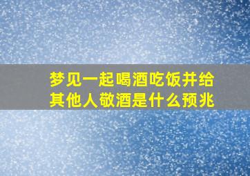 梦见一起喝酒吃饭并给其他人敬酒是什么预兆