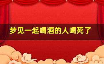 梦见一起喝酒的人喝死了