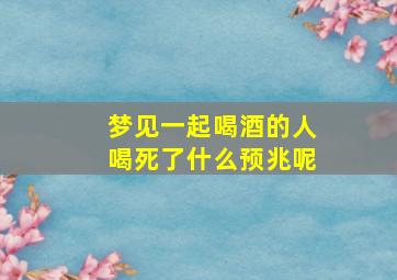 梦见一起喝酒的人喝死了什么预兆呢