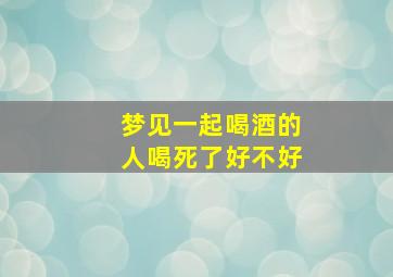 梦见一起喝酒的人喝死了好不好