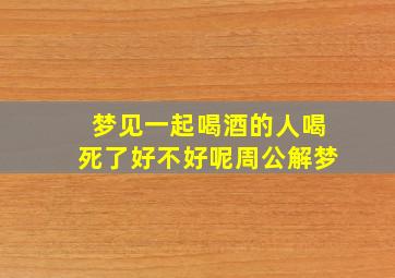 梦见一起喝酒的人喝死了好不好呢周公解梦