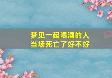 梦见一起喝酒的人当场死亡了好不好