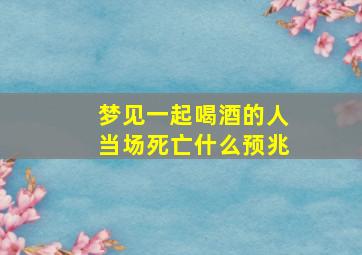 梦见一起喝酒的人当场死亡什么预兆