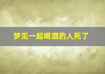 梦见一起喝酒的人死了