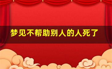 梦见不帮助别人的人死了