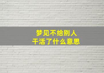 梦见不给别人干活了什么意思