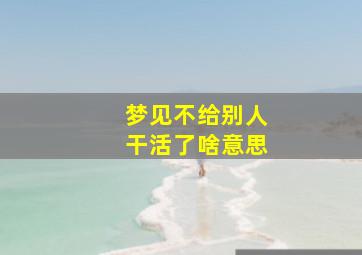 梦见不给别人干活了啥意思