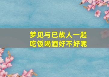 梦见与已故人一起吃饭喝酒好不好呢