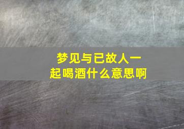 梦见与已故人一起喝酒什么意思啊