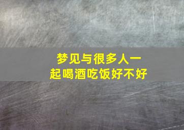 梦见与很多人一起喝酒吃饭好不好