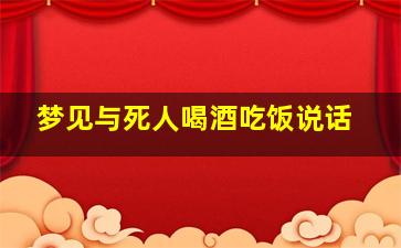 梦见与死人喝酒吃饭说话