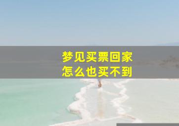 梦见买票回家怎么也买不到