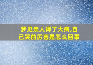 梦见亲人得了大病,自己哭的厉害是怎么回事