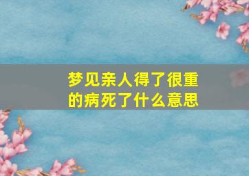 梦见亲人得了很重的病死了什么意思