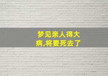 梦见亲人得大病,将要死去了