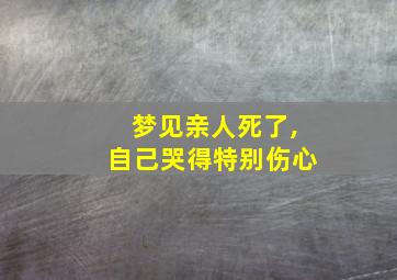 梦见亲人死了,自己哭得特别伤心