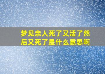 梦见亲人死了又活了然后又死了是什么意思啊