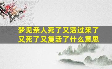 梦见亲人死了又活过来了又死了又复活了什么意思