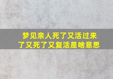 梦见亲人死了又活过来了又死了又复活是啥意思