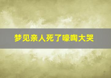 梦见亲人死了嚎啕大哭