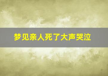 梦见亲人死了大声哭泣