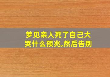 梦见亲人死了自己大哭什么预兆,然后告别