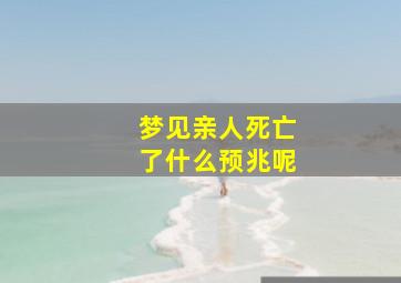 梦见亲人死亡了什么预兆呢