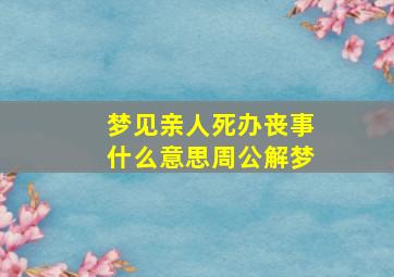 梦见亲人死办丧事什么意思周公解梦