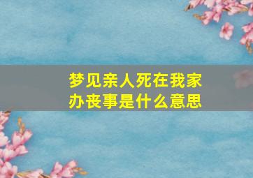 梦见亲人死在我家办丧事是什么意思