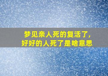 梦见亲人死的复活了,好好的人死了是啥意思