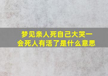 梦见亲人死自己大哭一会死人有活了是什么意思