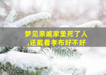 梦见亲戚家里死了人,还戴着孝布好不好