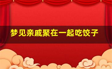 梦见亲戚聚在一起吃饺子