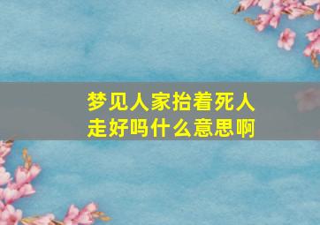 梦见人家抬着死人走好吗什么意思啊