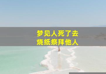 梦见人死了去烧纸祭拜他人