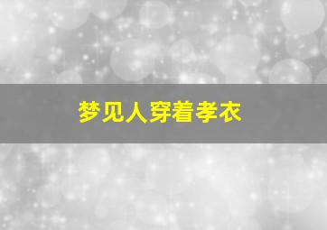 梦见人穿着孝衣