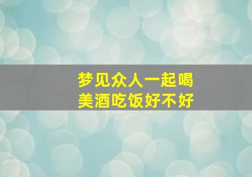 梦见众人一起喝美酒吃饭好不好