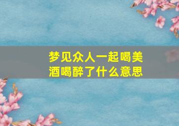 梦见众人一起喝美酒喝醉了什么意思