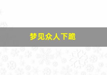 梦见众人下跪