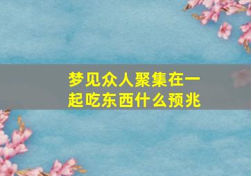 梦见众人聚集在一起吃东西什么预兆