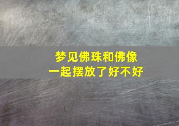 梦见佛珠和佛像一起摆放了好不好