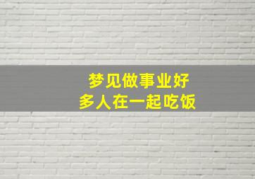 梦见做事业好多人在一起吃饭