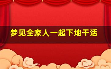 梦见全家人一起下地干活