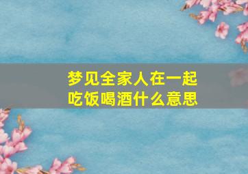 梦见全家人在一起吃饭喝酒什么意思