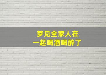 梦见全家人在一起喝酒喝醉了