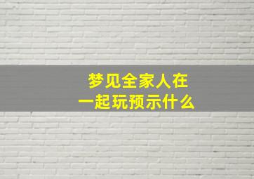 梦见全家人在一起玩预示什么