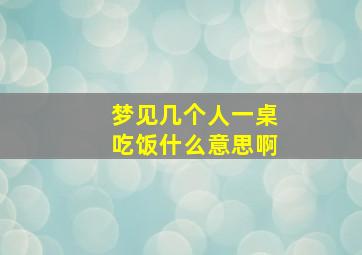 梦见几个人一桌吃饭什么意思啊