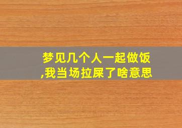 梦见几个人一起做饭,我当场拉屎了啥意思