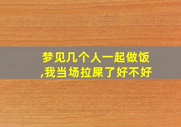 梦见几个人一起做饭,我当场拉屎了好不好