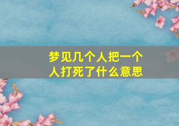 梦见几个人把一个人打死了什么意思